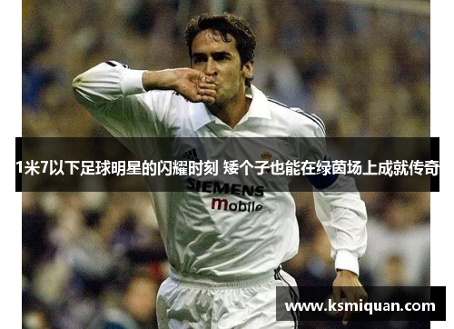 1米7以下足球明星的闪耀时刻 矮个子也能在绿茵场上成就传奇