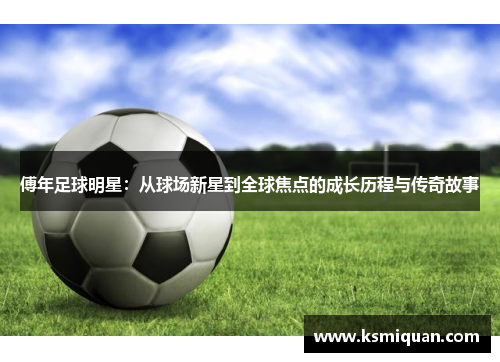 傅年足球明星：从球场新星到全球焦点的成长历程与传奇故事