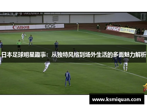 日本足球明星趣事：从独特风格到场外生活的多面魅力解析
