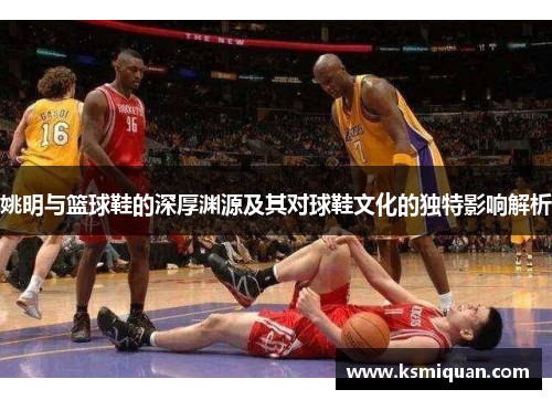 姚明与篮球鞋的深厚渊源及其对球鞋文化的独特影响解析