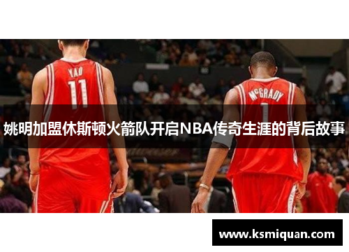 姚明加盟休斯顿火箭队开启NBA传奇生涯的背后故事