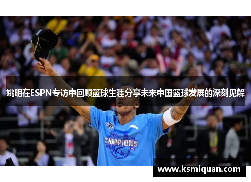 姚明在ESPN专访中回顾篮球生涯分享未来中国篮球发展的深刻见解