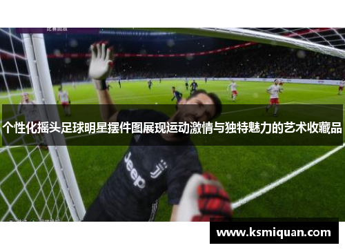 个性化摇头足球明星摆件图展现运动激情与独特魅力的艺术收藏品