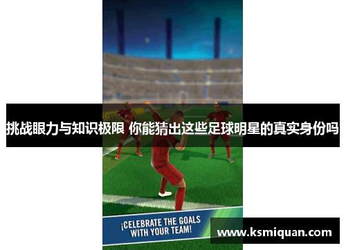 挑战眼力与知识极限 你能猜出这些足球明星的真实身份吗