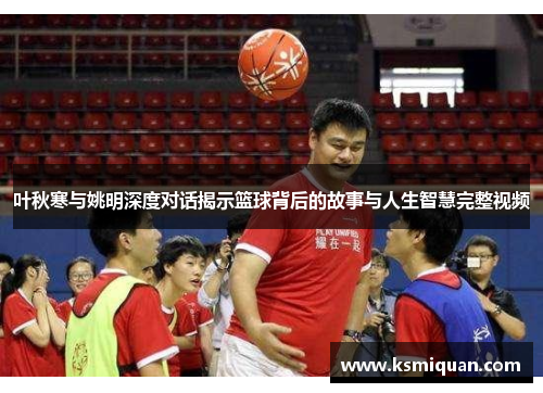叶秋寒与姚明深度对话揭示篮球背后的故事与人生智慧完整视频