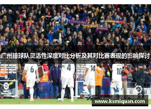 广州排球队灵活性深度对比分析及其对比赛表现的影响探讨