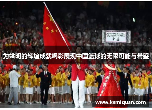 为姚明的辉煌成就喝彩展现中国篮球的无限可能与希望