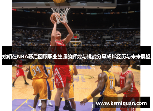 姚明在NBA赛后回顾职业生涯的辉煌与挑战分享成长经历与未来展望