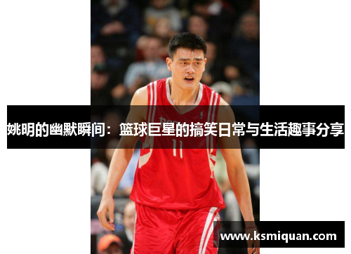 姚明的幽默瞬间：篮球巨星的搞笑日常与生活趣事分享