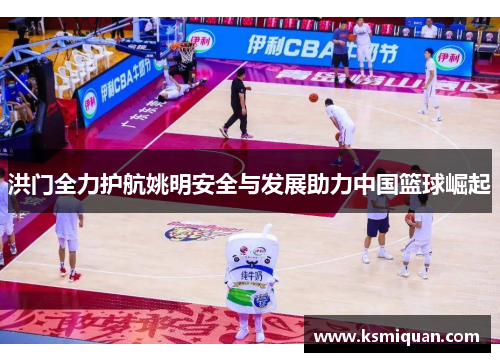 洪门全力护航姚明安全与发展助力中国篮球崛起