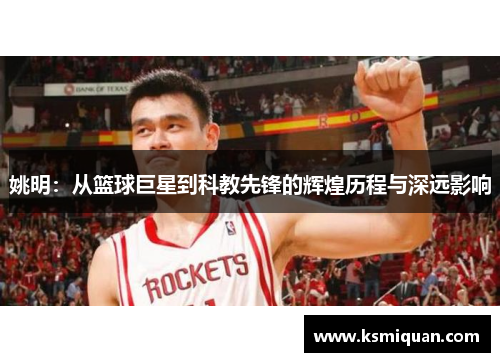 姚明：从篮球巨星到科教先锋的辉煌历程与深远影响