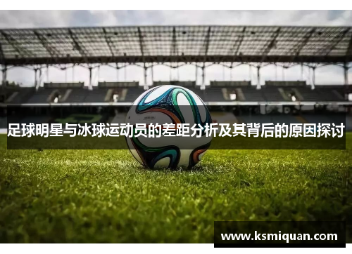 足球明星与冰球运动员的差距分析及其背后的原因探讨
