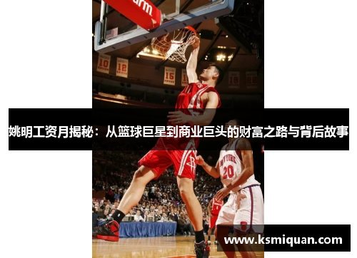 姚明工资月揭秘：从篮球巨星到商业巨头的财富之路与背后故事
