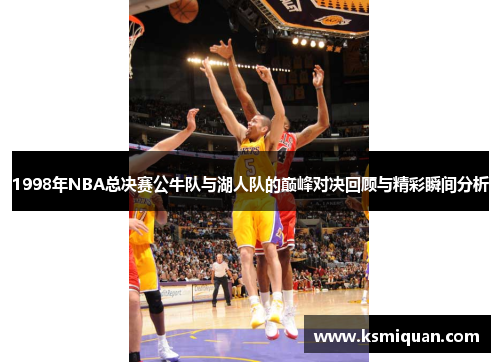 1998年NBA总决赛公牛队与湖人队的巅峰对决回顾与精彩瞬间分析