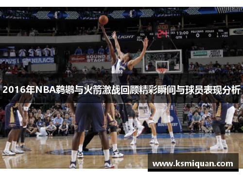 2016年NBA鹈鹕与火箭激战回顾精彩瞬间与球员表现分析