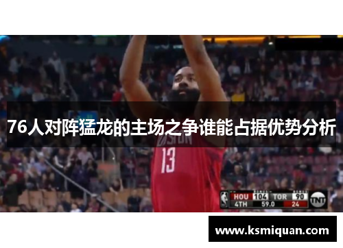 76人对阵猛龙的主场之争谁能占据优势分析