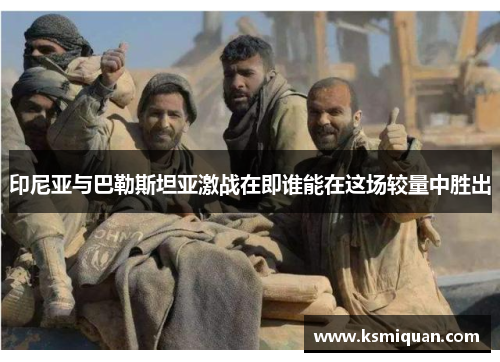 印尼亚与巴勒斯坦亚激战在即谁能在这场较量中胜出