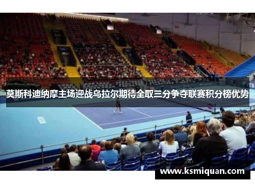 莫斯科迪纳摩主场迎战乌拉尔期待全取三分争夺联赛积分榜优势